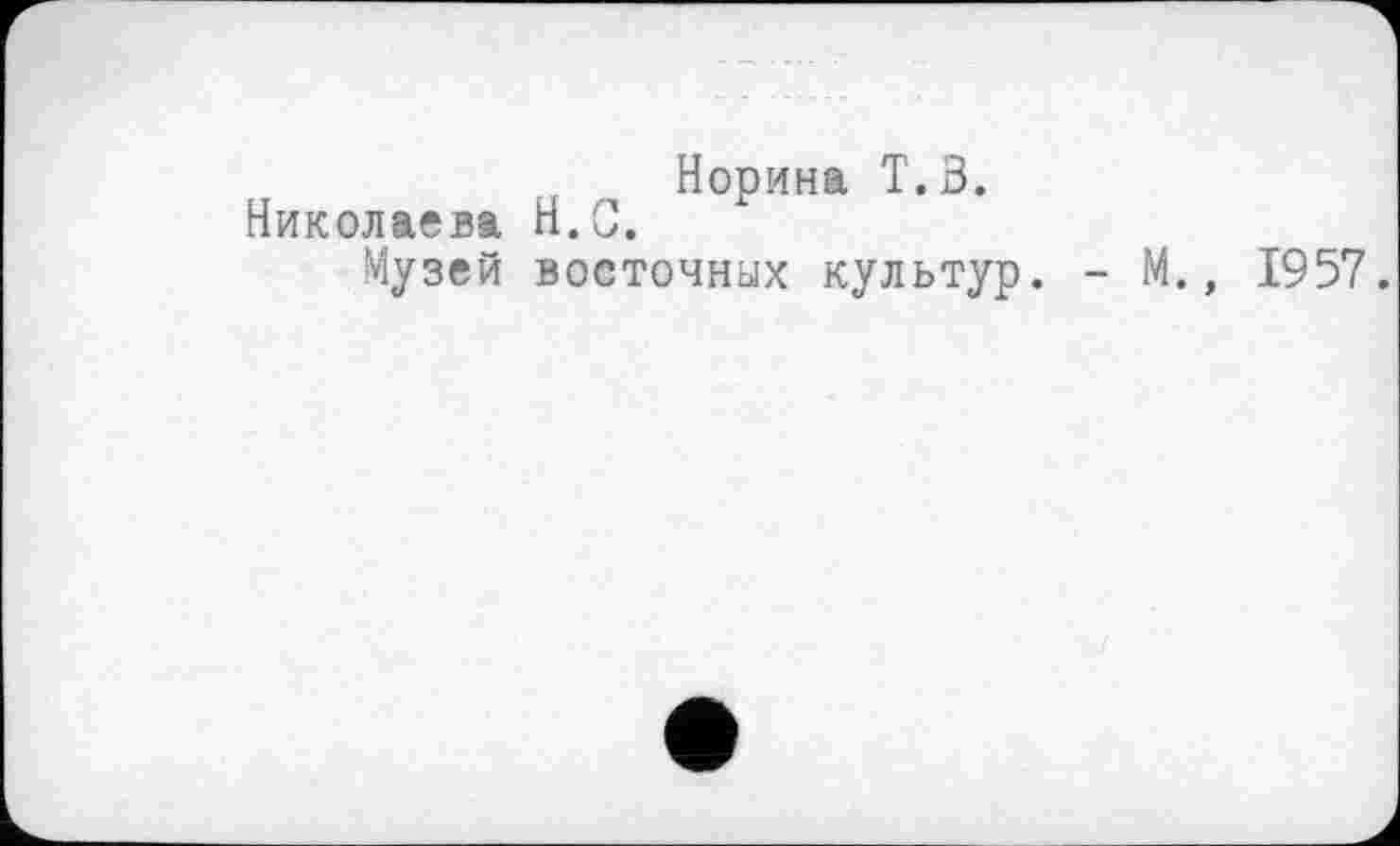 ﻿Норина Т.З.
Николаева H.G.
Музей восточных культур. - М., 1957.